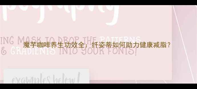 图片 魔芋咖啡养生功效全：纤姿蒂如何助力健康减脂？