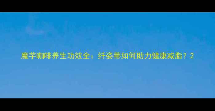 图片 魔芋咖啡养生功效全：纤姿蒂如何助力健康减脂？2
