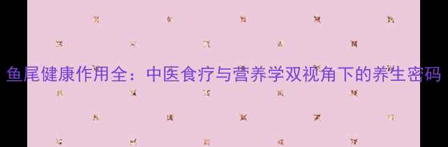 图片 鱼尾健康作用全：中医食疗与营养学双视角下的养生密码