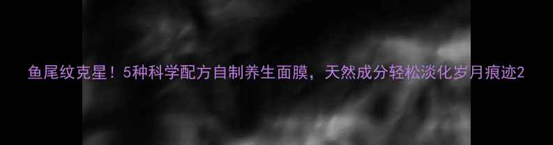 图片 鱼尾纹克星！5种科学配方自制养生面膜，天然成分轻松淡化岁月痕迹2
