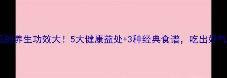 图片 鱼翅瓜的养生功效大！5大健康益处+3种经典食谱，吃出好气色！2