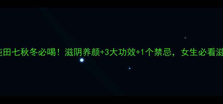 图片 鱼胶炖田七秋冬必喝！滋阴养颜+3大功效+1个禁忌，女生必看滋补方2