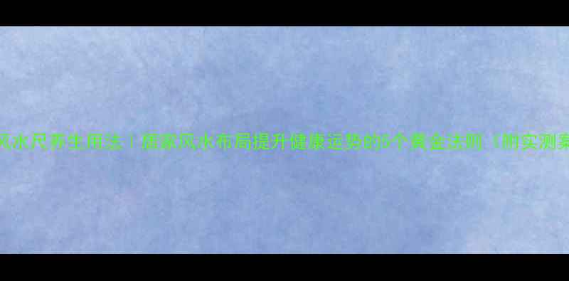 图片 鲁班风水尺养生用法｜居家风水布局提升健康运势的5个黄金法则（附实测案例）