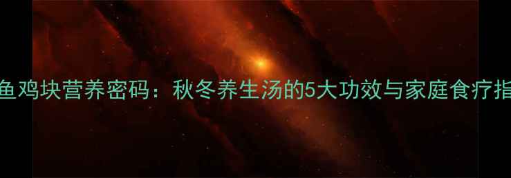 图片 鲍鱼鸡块营养密码：秋冬养生汤的5大功效与家庭食疗指南