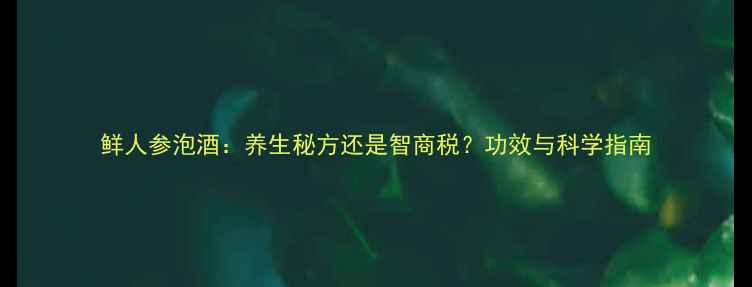 图片 鲜人参泡酒：养生秘方还是智商税？功效与科学指南