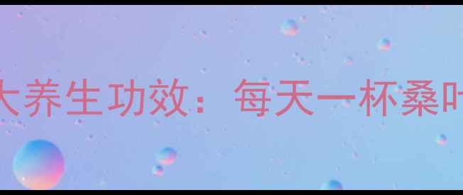 图片 鲜桑葚叶泡水喝的7大养生功效：每天一杯桑叶茶，焕发健康活力1
