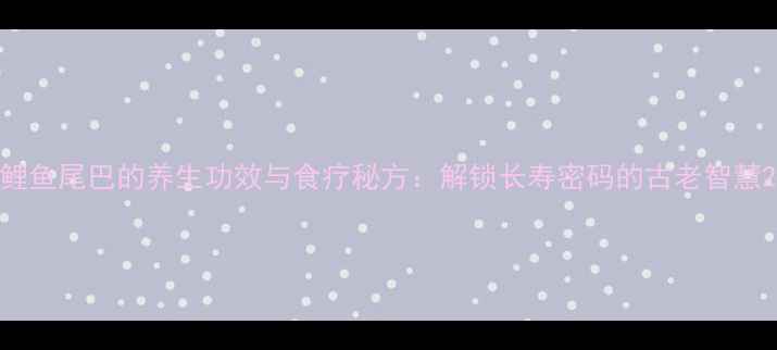 图片 鲤鱼尾巴的养生功效与食疗秘方：解锁长寿密码的古老智慧2