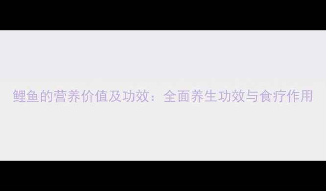 图片 鲤鱼的营养价值及功效：全面养生功效与食疗作用