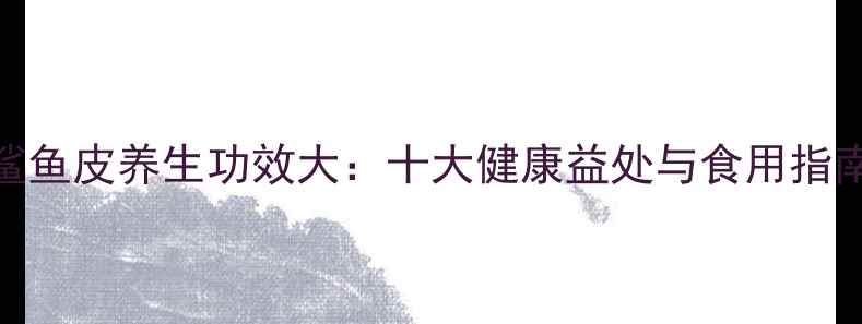 图片 鲨鱼皮养生功效大：十大健康益处与食用指南