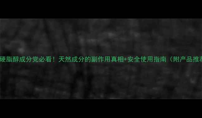 图片 鲸蜡硬脂醇成分党必看！天然成分的副作用真相+安全使用指南（附产品推荐）1