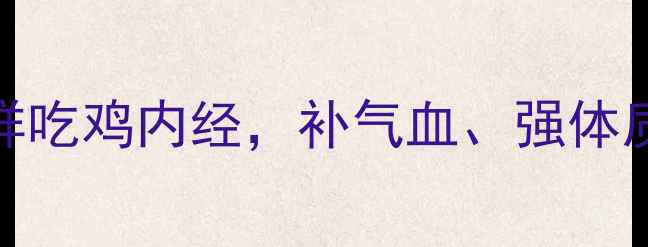 图片 鸡内经养生秘籍：这样吃鸡内经，补气血、强体质、抗衰老（附食谱）