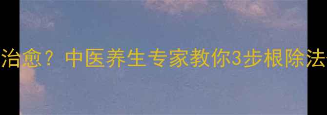 图片 鸡眼反复发作难治愈？中医养生专家教你3步根除法+日常护理秘籍2