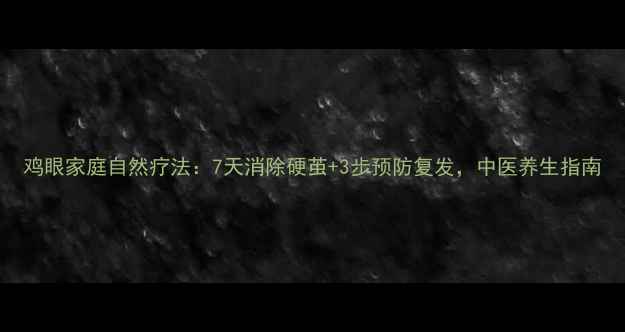 图片 鸡眼家庭自然疗法：7天消除硬茧+3步预防复发，中医养生指南