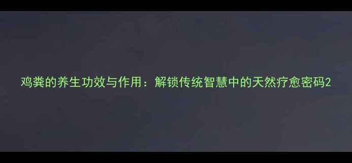 图片 鸡粪的养生功效与作用：解锁传统智慧中的天然疗愈密码2