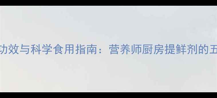 图片 鸡精的养生功效与科学食用指南：营养师厨房提鲜剂的五大健康价值