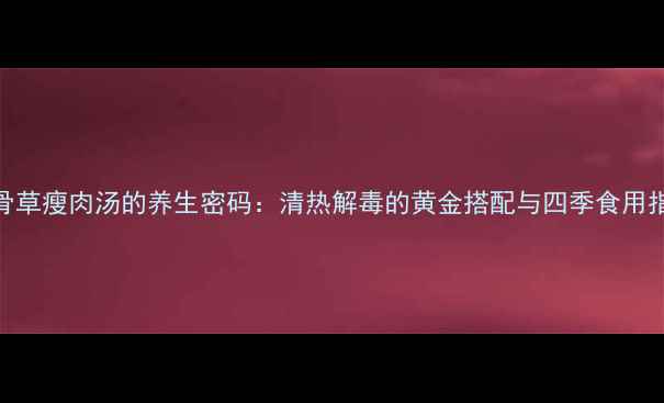 图片 鸡骨草瘦肉汤的养生密码：清热解毒的黄金搭配与四季食用指南