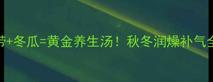 图片 鸭肉+海带+冬瓜=黄金养生汤！秋冬润燥补气全攻略🔥1