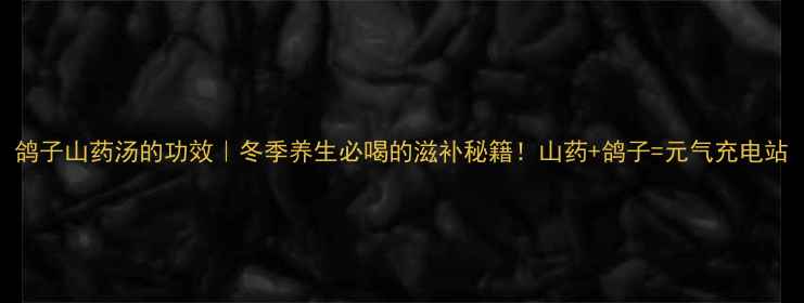 图片 鸽子山药汤的功效｜冬季养生必喝的滋补秘籍！山药+鸽子=元气充电站