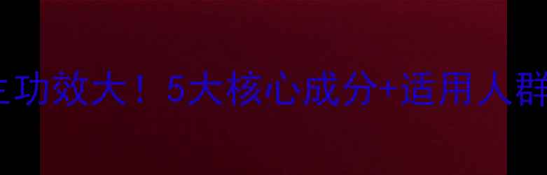 图片 鸿茅药酒养生功效大！5大核心成分+适用人群+饮用禁忌全