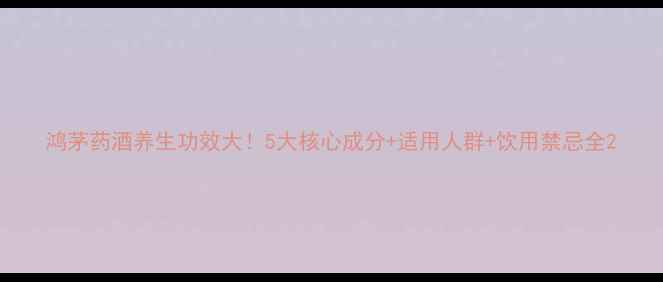 图片 鸿茅药酒养生功效大！5大核心成分+适用人群+饮用禁忌全2