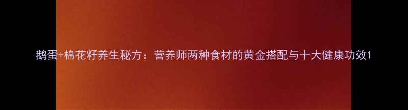 图片 鹅蛋+棉花籽养生秘方：营养师两种食材的黄金搭配与十大健康功效1