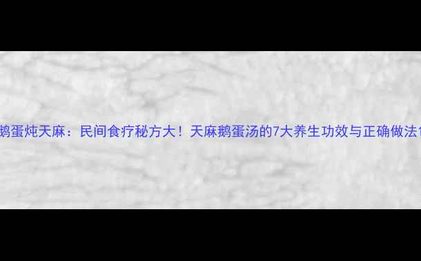 图片 鹅蛋炖天麻：民间食疗秘方大！天麻鹅蛋汤的7大养生功效与正确做法1