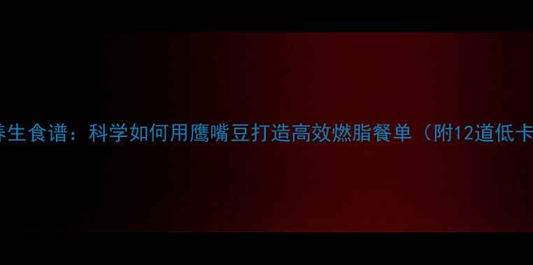 图片 鹰嘴豆养生食谱：科学如何用鹰嘴豆打造高效燃脂餐单（附12道低卡菜谱）1