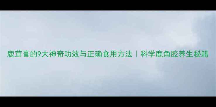 图片 鹿茸膏的9大神奇功效与正确食用方法｜科学鹿角胶养生秘籍