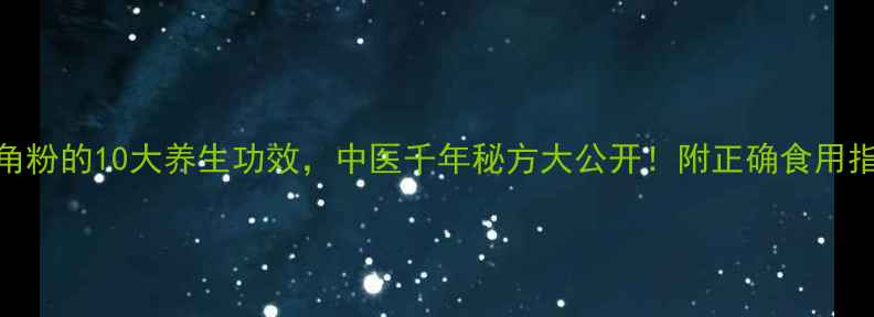 图片 鹿角粉的10大养生功效，中医千年秘方大公开！附正确食用指南