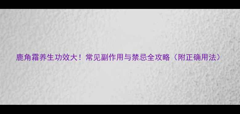 图片 鹿角霜养生功效大！常见副作用与禁忌全攻略（附正确用法）