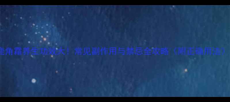 图片 鹿角霜养生功效大！常见副作用与禁忌全攻略（附正确用法）2