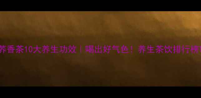 图片 麦力士苦荞香茶10大养生功效｜喝出好气色！养生茶饮排行榜TOP1推荐1