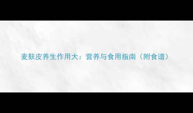 图片 麦麸皮养生作用大：营养与食用指南（附食谱）