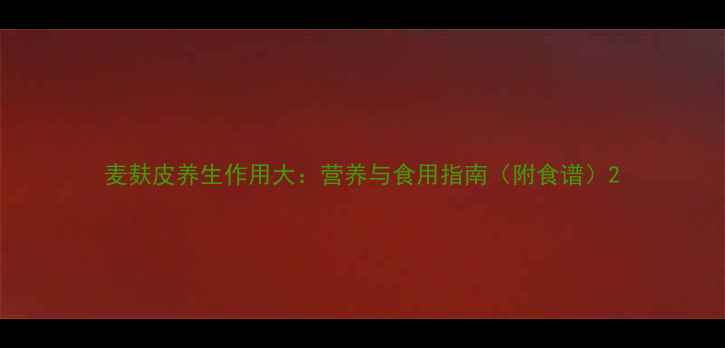 图片 麦麸皮养生作用大：营养与食用指南（附食谱）2