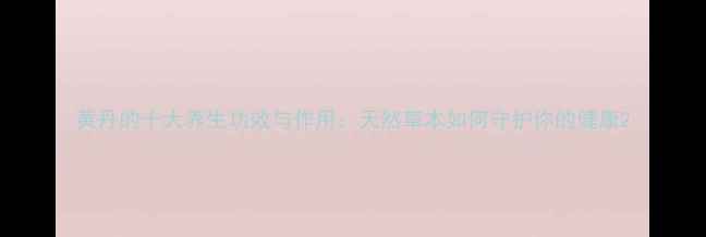 图片 黄丹的十大养生功效与作用：天然草本如何守护你的健康2