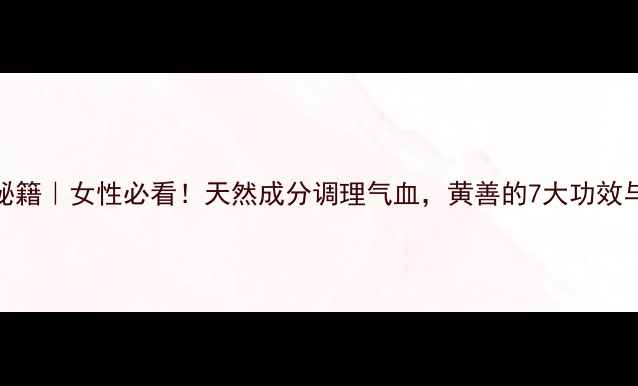 图片 黄善养生秘籍｜女性必看！天然成分调理气血，黄善的7大功效与搭配攻略