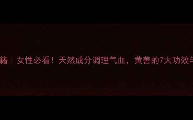 图片 黄善养生秘籍｜女性必看！天然成分调理气血，黄善的7大功效与搭配攻略1