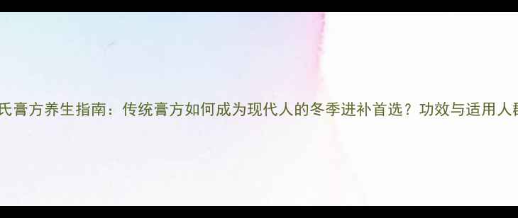 图片 黄氏膏方养生指南：传统膏方如何成为现代人的冬季进补首选？功效与适用人群1
