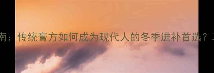 图片 黄氏膏方养生指南：传统膏方如何成为现代人的冬季进补首选？功效与适用人群2