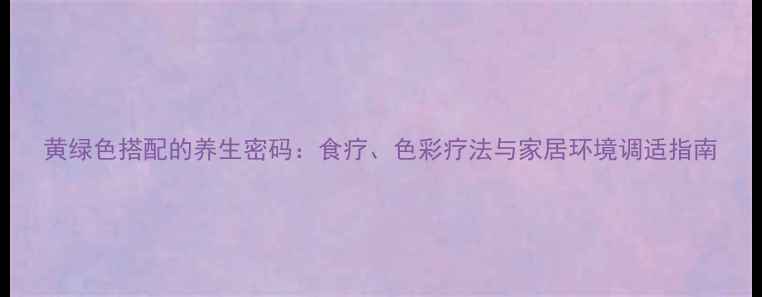 图片 黄绿色搭配的养生密码：食疗、色彩疗法与家居环境调适指南