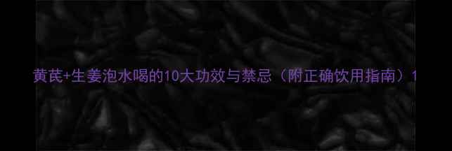 图片 黄芪+生姜泡水喝的10大功效与禁忌（附正确饮用指南）1
