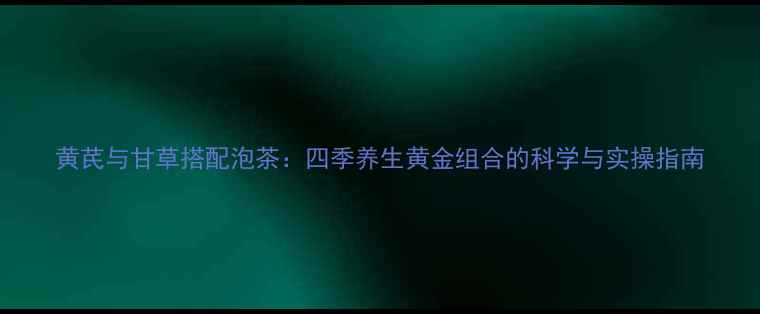 图片 黄芪与甘草搭配泡茶：四季养生黄金组合的科学与实操指南