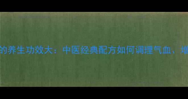 图片 黄芪参脉饮的养生功效大：中医经典配方如何调理气血、增强免疫力？