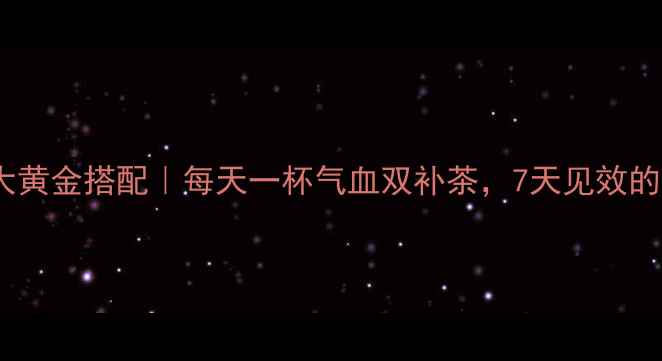 图片 黄芪枸杞3大黄金搭配｜每天一杯气血双补茶，7天见效的养生秘方！