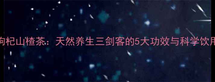图片 黄芪枸杞山楂茶：天然养生三剑客的5大功效与科学饮用指南