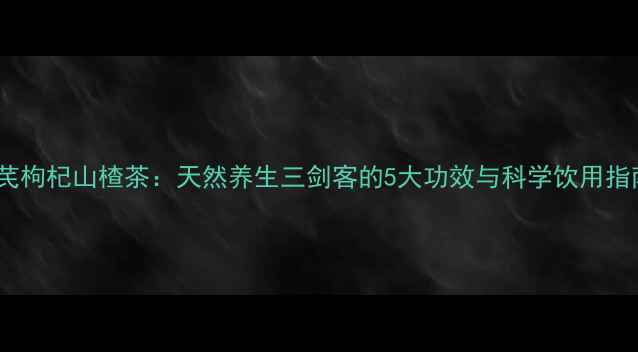 图片 黄芪枸杞山楂茶：天然养生三剑客的5大功效与科学饮用指南1