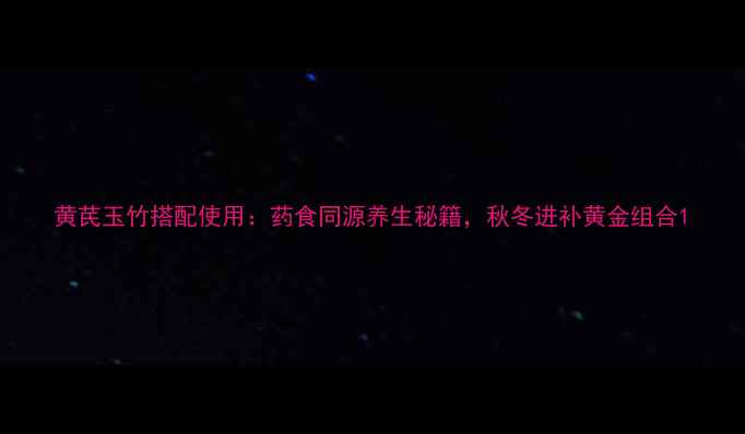 图片 黄芪玉竹搭配使用：药食同源养生秘籍，秋冬进补黄金组合1