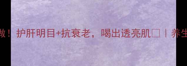 图片 黄芪菊花茶这样做！护肝明目+抗衰老，喝出透亮肌💫｜养生党必看天然配方