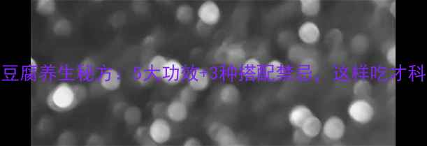 图片 黄芪豆腐养生秘方：5大功效+3种搭配禁忌，这样吃才科学！