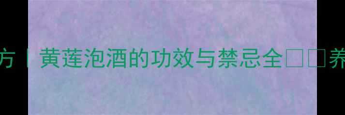 图片 黄莲泡酒配方｜黄莲泡酒的功效与禁忌全🌿💊养生党必看！